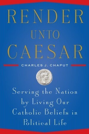 Render Unto Caesar: Serving the Nation by Living our Catholic Beliefs in Political Life by Charles J. Chaput