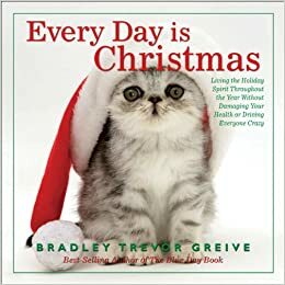 Every Day Is Christmas: Living the Holiday Spirit Throughout the Year Without Damaging Your Health or Driving Everyone Crazy by Bradley Trevor Greive
