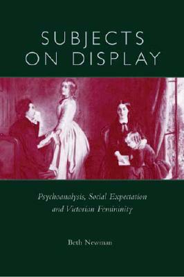 Subjects on Display: Psychoanalysis, Social Expectation, and Victorian Femininity by Beth Newman