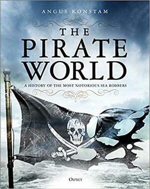 The Pirate World: A History of the Most Notorious Sea Robbers by Angus Konstam