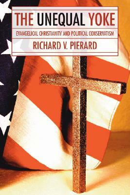 The Unequal Yoke: Evangelical Christianity and Political Conservatism by Richard V. Pierard