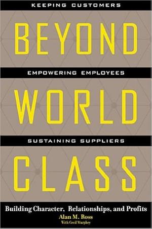 Beyond World Class: Building Character, Relationships and Profits by Cecil Murphey, Alan M. Ross