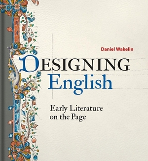 Designing English: Early Literature on the Page by Daniel Wakelin