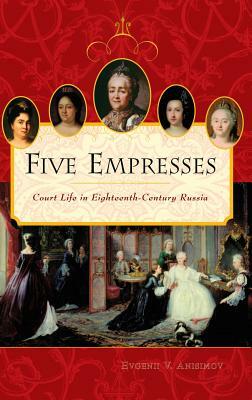 Five Empresses: Court Life in Eighteenth-Century Russia by Evgenii V. Anisimov