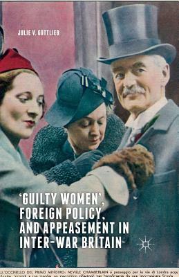 'guilty Women', Foreign Policy, and Appeasement in Inter-War Britain by Julie V. Gottlieb