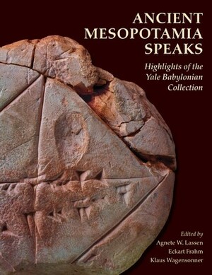Ancient Mesopotamia Speaks: Highlights of the Yale Babylonian Collection by Klaus Wagensonner, Eckart Frahm, Agnete W. Lassen