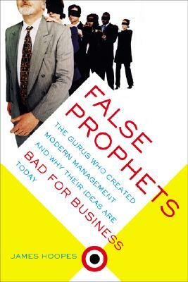 False Prophets: The Gurus Who Created Modern Management And Why Their Ideas Are Bad For Business Today by James Hoopes