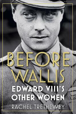Before Wallis: Edward VIII's Other Women by Rachel Trethewey