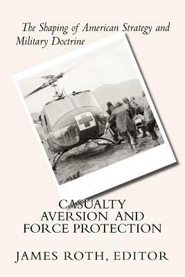 Casualty Aversion and Force Protection: The Shaping of American Strategy and Military Doctrine by James Roth