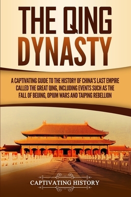 The Qing Dynasty: A Captivating Guide to the History of China's Last Empire Called the Great Qing, Including Events Such as the Fall of by Captivating History