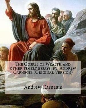 The Gospel of Wealth and other timely essays. by: Andrew Carnegie (Original Version) by Andrew Carnegie