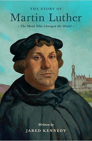 The Story of Martin Luther: The Monk Who Changed the World by Jared Kennedy