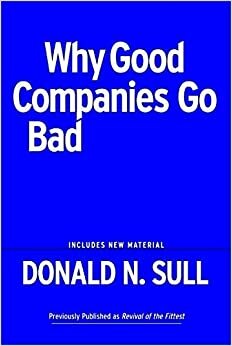 Why Good Companies Go Bad And How Great Managers Remake Them by Donald N. Sull