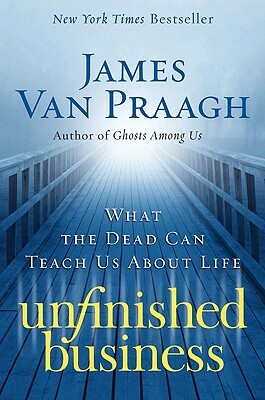 Unfinished Business: What the Dead Can Teach Us about Life by James Van Praagh