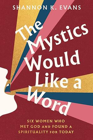 The Mystics Would Like a Word: Finding Power in the Company of Yesterday's Radical Women by Shannon K. Evans