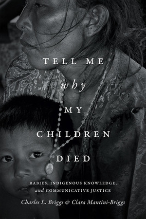 Tell Me Why My Children Died: Rabies, Indigenous Knowledge, and Communicative Justice by Charles L. Briggs, Clara Mantini-Briggs