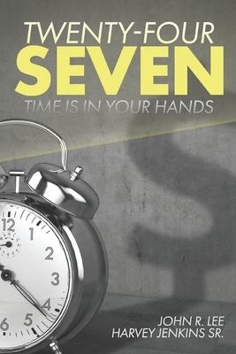 Twenty-Four Seven: Time Is In Your Hands by John R. Lee, Harvey D. Jenkins