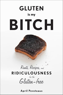 Gluten Is My Bitch: Rants, Recipes, and Ridiculousness for the Gluten-Free by April Peveteaux