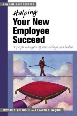 Helping Your New Employee Succeed: Tips for Managers of New College Graduates by Sharon S. Naquin, Elwood F. Holton