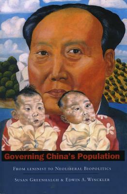 Governing China's Population: From Leninist to Neoliberal Biopolitics by Susan Greenhalgh, Edwin A. Winckler