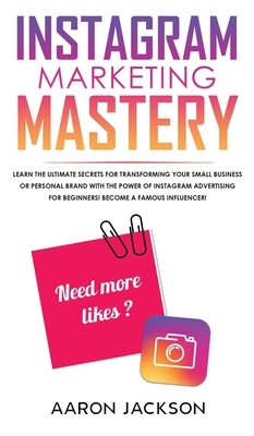 Instagram Marketing Mastery: Learn the Ultimate Secrets for Transforming Your Small Business or Personal Brand With the Power of Instagram Advertis by Aaron Jackson
