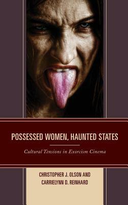 Possessed Women, Haunted States: Cultural Tensions in Exorcism Cinema by Christopher J. Olson, Carrielynn D. Reinhard