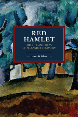 Red Hamlet: The Life and Ideas of Alexander Bogdanov by James D. White