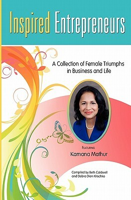 Inspired Entrepreneurs: A Collection of Female Triumphs in Business and Life by Debra Dion Krischke, Beth Caldwell, Kamana Mathur