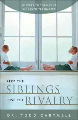 Keep the Siblings Lose the Rivalry: 10 Steps to Turn Your Kids Into Teammates by Todd Cartmell