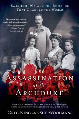 The Assassination of the Archduke: Sarajevo 1914 and the Romance That Changed the World by Greg King, Sue Woolmans