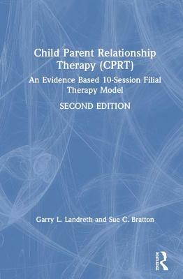 Child-Parent Relationship Therapy (Cprt): An Evidence-Based 10-Session Filial Therapy Model by Garry L. Landreth, Sue C. Bratton