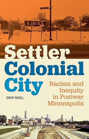 Settler Colonial City: Racism and Inequity in Postwar Minneapolis by David Hugill