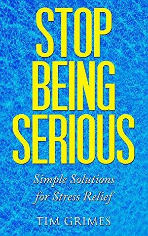 Stop Being Serious: Simple Solutions for Stress Relief by Tim Grimes