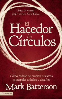 El Hacedor de Círculos: Cómo Rodear de Oración Nuestros Principales Anhelos Y Desafíos by Mark Batterson