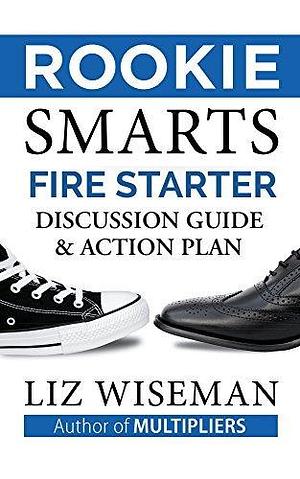 Rookie Smarts Fire Starter Guide and Action Plan: The Official Discussion Guide For Rookie Smarts by Liz Wiseman, Liz Wiseman