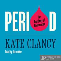 Period: The Real Story of Menstruation by Kate Clancy