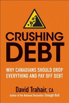Crushing Debt: Why Canadians Should Drop Everything and Pay Off Debt by David Trahair