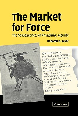 The Market for Force: The Consequences of Privatizing Security by Deborah D. Avant