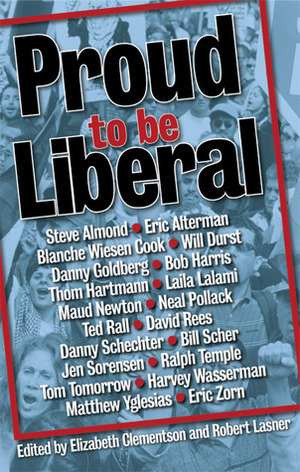 Proud To Be Liberal by Robert B. Reich, Eric Alterman, Matthew Yglesias, Margaret Cho, Jen Sorensen, Danny Schecter, Elizabeth Clementson, David Rees, Bill Scher, Tom Tomorrow, Ralph Temple, Will Durst, Bob Harris, Steve Almond, Eric Zorn, Blanche Wiesen Cook, Ted Rall, George Lakoff, Danny Goldberg, Anna Quindlen, Janeane Garofalo, Maud Newton, Al Franken, Laila Lalami, Robert Lasner, Sam Seder, Harvey Wasserman, Joe Conason, Neal Pollack