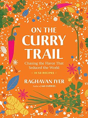 On the Curry Trail: Chasing the Flavor That Seduced the World by Raghavan Iyer