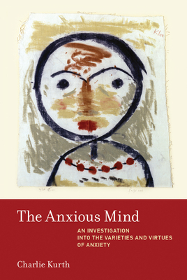 The Anxious Mind: An Investigation Into the Varieties and Virtues of Anxiety by Charlie Kurth