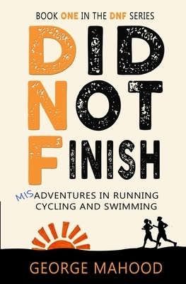 Did Not Finish: Misadventures in Running, Cycling and Swimming by George Mahood