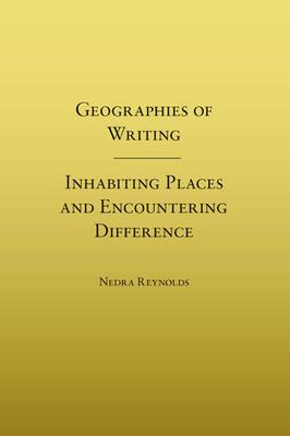Geographies of Writing: Inhabiting Places and Encountering Difference by Nedra Reynolds