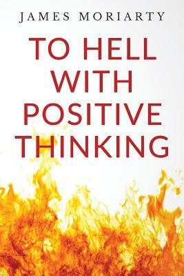 To Hell With Positive Thinking by James Moriarty