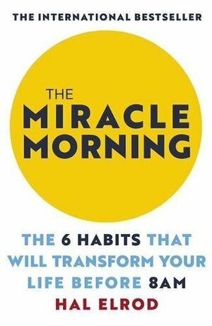 The Miracle Morning: The 6 Habits that Will Transform Your Life Before 8 a.m. by Hal Elrod