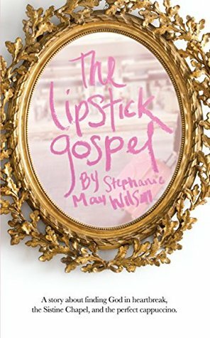The Lipstick Gospel: A Story about Finding God in Heartbreak, the Sistine Chapel, and the Perfect Cappuccino by Stephanie May Wilson