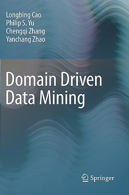 Domain Driven Data Mining by Longbing Cao, Chengqi Zhang, Philip S. Yu