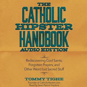 The Catholic Hipster Handbook: Audio Edition: Rediscovering Cool Saints, Forgotten Prayers, and Other Weird but Sacred Stuff by Tommy Tighe, Sean Patrick Hopkins