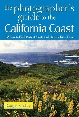The Photographer's Guide to the California Coast: Where to Find Perfect Shots and How to Take Them by Douglas Steakley