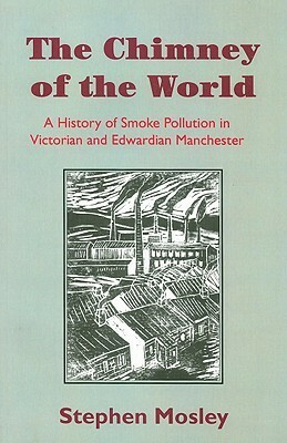 The Chimney of the World: A History of Smoke Pollution in Victorian and Edwardian Manchester by Stephen Mosley